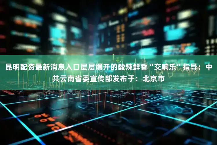 昆明配资最新消息入口层层爆开的酸辣鲜香“交响乐”指导：中共云南省委宣传部发布于：北京市