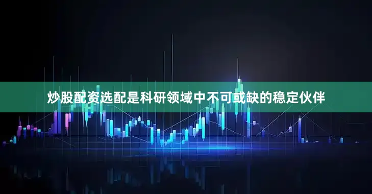 炒股配资选配是科研领域中不可或缺的稳定伙伴
