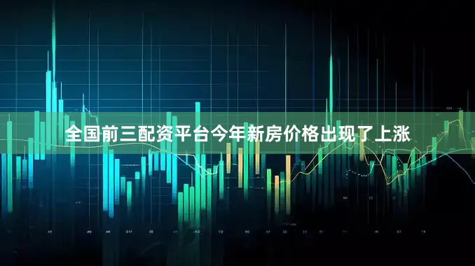 全国前三配资平台今年新房价格出现了上涨