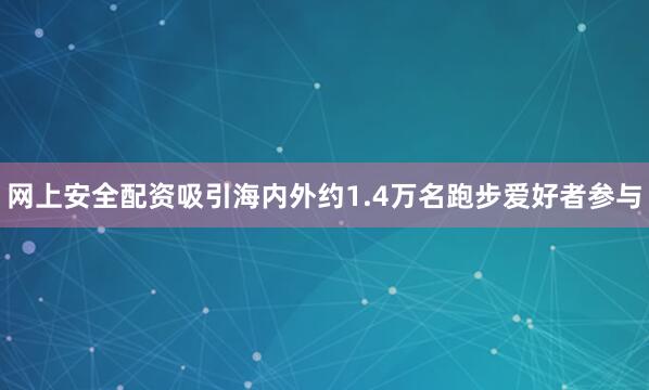 网上安全配资吸引海内外约1.4万名跑步爱好者参与