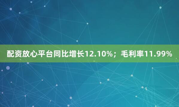 配资放心平台同比增长12.10%；毛利率11.99%