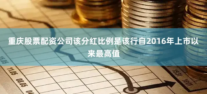 重庆股票配资公司该分红比例是该行自2016年上市以来最高值