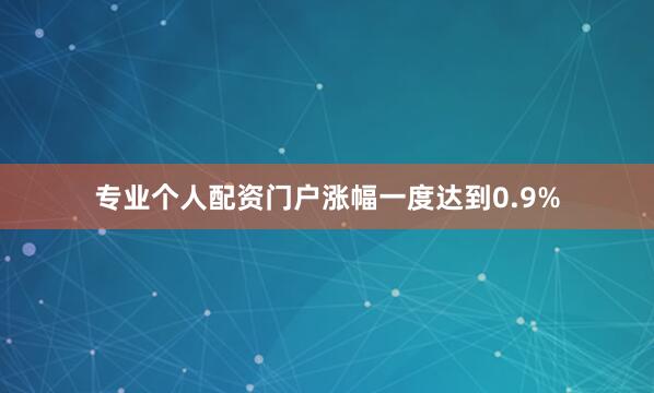 专业个人配资门户涨幅一度达到0.9%