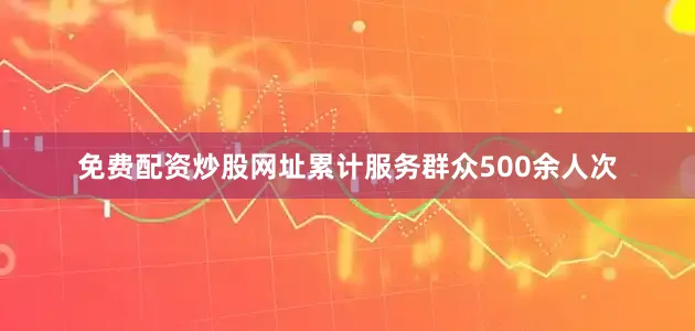免费配资炒股网址累计服务群众500余人次
