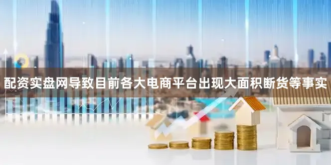 配资实盘网导致目前各大电商平台出现大面积断货等事实