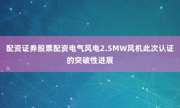 配资证券股票配资电气风电2.5MW风机此次认证的突破性进展