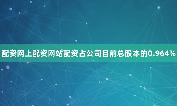 配资网上配资网站配资占公司目前总股本的0.964%