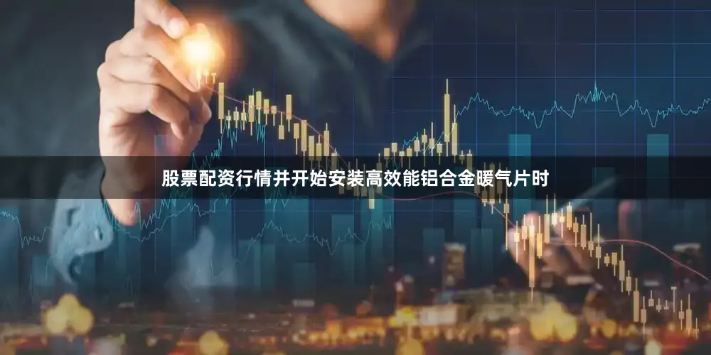 股票配资行情并开始安装高效能铝合金暖气片时
