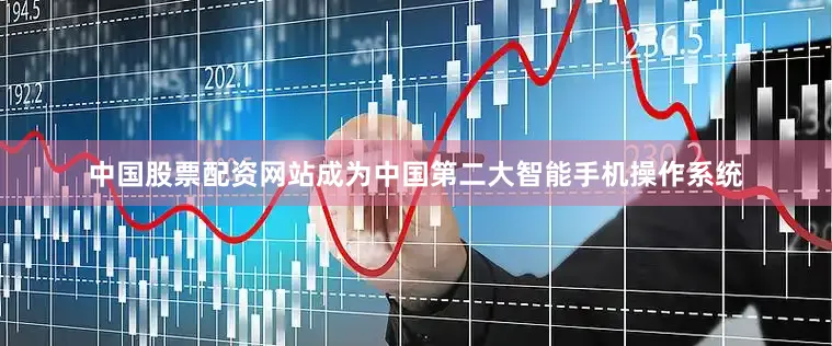 中国股票配资网站成为中国第二大智能手机操作系统