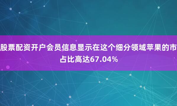 股票配资开户会员信息显示在这个细分领域苹果的市占比高达67.04%