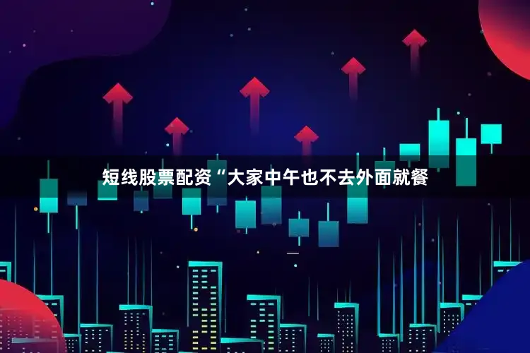 短线股票配资“大家中午也不去外面就餐
