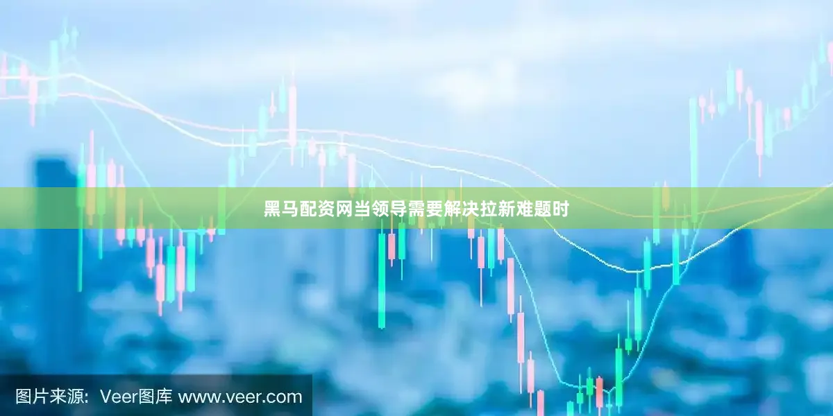 黑马配资网当领导需要解决拉新难题时
