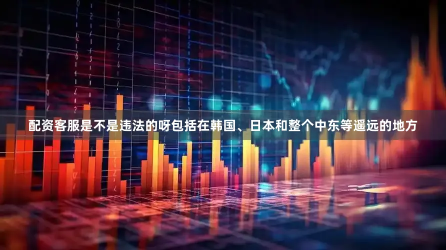 配资客服是不是违法的呀包括在韩国、日本和整个中东等遥远的地方