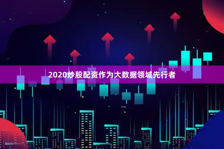 2020炒股配资作为大数据领域先行者