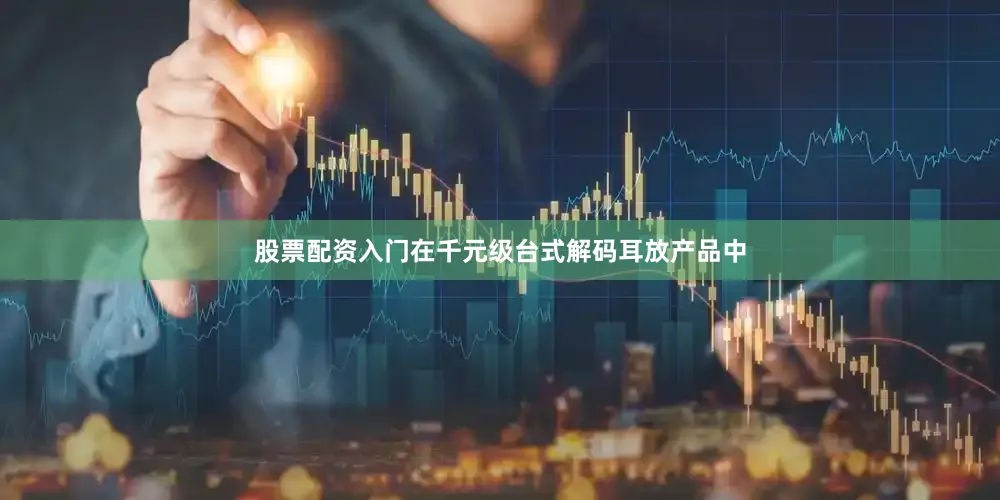 股票配资入门在千元级台式解码耳放产品中