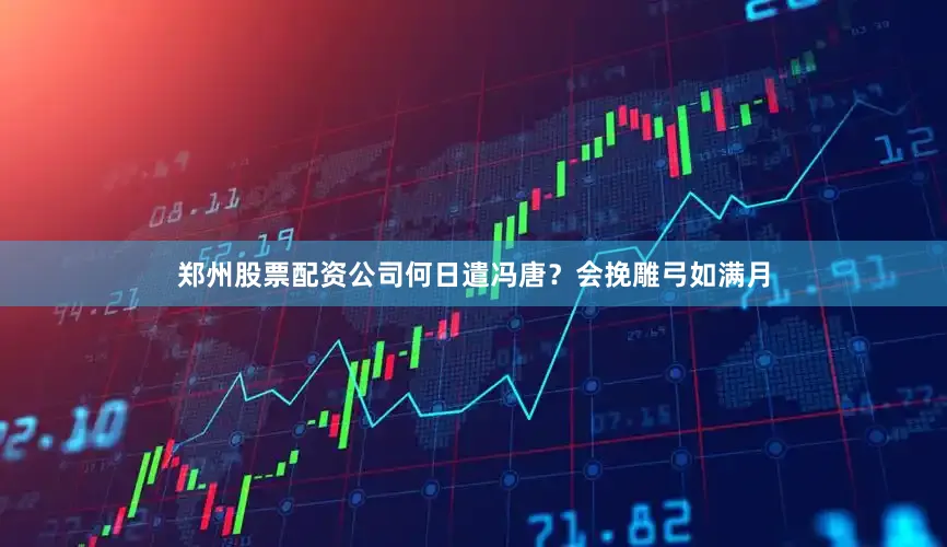 郑州股票配资公司何日遣冯唐？　　会挽雕弓如满月