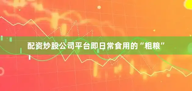 配资炒股公司平台即日常食用的“粗粮”