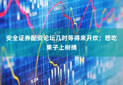 安全证券配资论坛几时等得来开炊；想吃果子上树摘