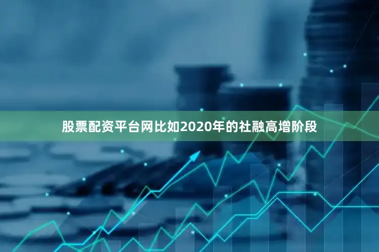 股票配资平台网比如2020年的社融高增阶段