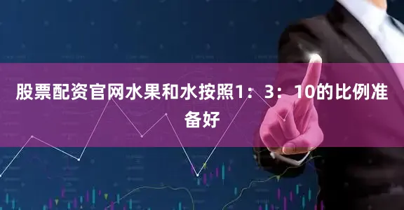 股票配资官网水果和水按照1：3：10的比例准备好
