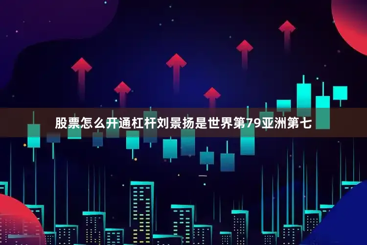 股票怎么开通杠杆刘景扬是世界第79亚洲第七